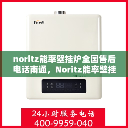 noritz能率壁挂炉全国售后电话南通，Noritz能率壁挂炉全国售后电话及南通服务点解析
