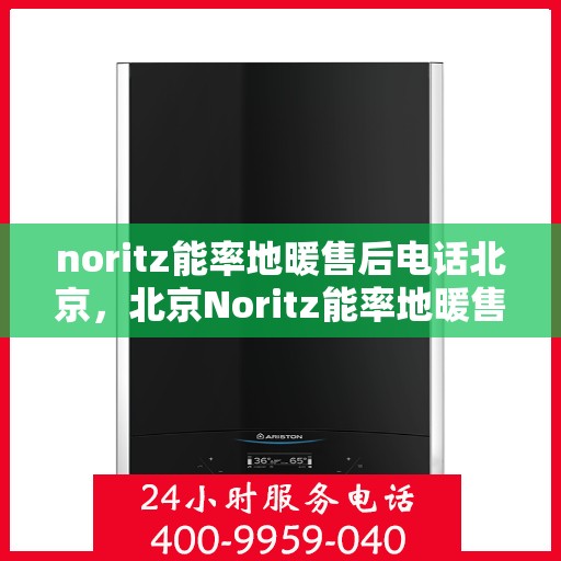 noritz能率地暖售后电话北京，北京Noritz能率地暖售后专业电话及服务一览