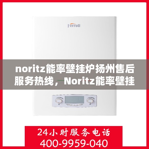 noritz能率壁挂炉扬州售后服务热线，Noritz能率壁挂炉扬州售后服务热线及专业维修团队