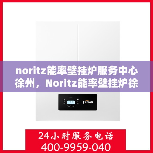 noritz能率壁挂炉服务中心徐州，Noritz能率壁挂炉徐州服务中心，专业维修与保养
