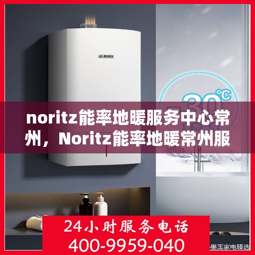 noritz能率地暖服务中心常州，Noritz能率地暖常州服务中心，专业温暖您的生活