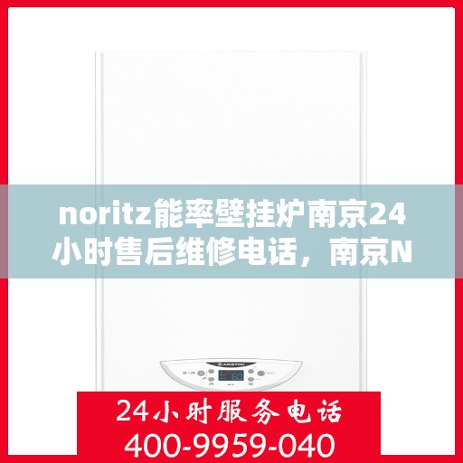 noritz能率壁挂炉南京24小时售后维修电话，南京Noritz能率壁挂炉全天候售后维修服务热线公布