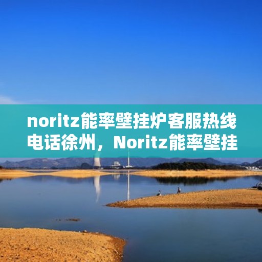 noritz能率壁挂炉客服热线电话徐州，Noritz能率壁挂炉徐州客服热线电话及售后服务指南