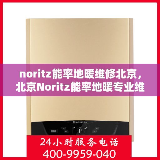 noritz能率地暖维修北京，北京Noritz能率地暖专业维修服务