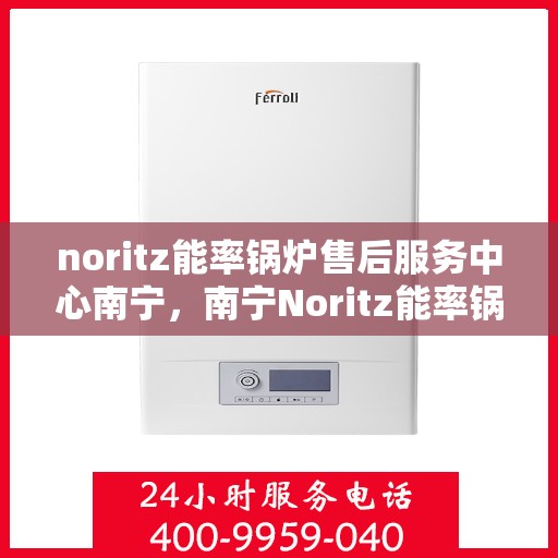 noritz能率锅炉售后服务中心南宁，南宁Noritz能率锅炉售后服务中心，专业维修，高效服务