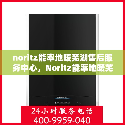 noritz能率地暖芜湖售后服务中心，Noritz能率地暖芜湖售后服务中心，专业团队，贴心服务