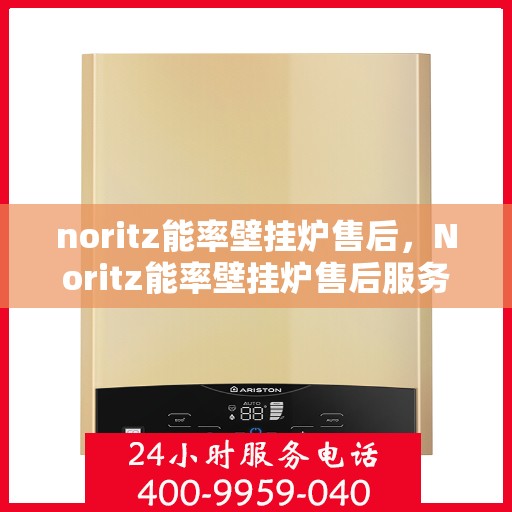 noritz能率壁挂炉售后，Noritz能率壁挂炉售后服务解析