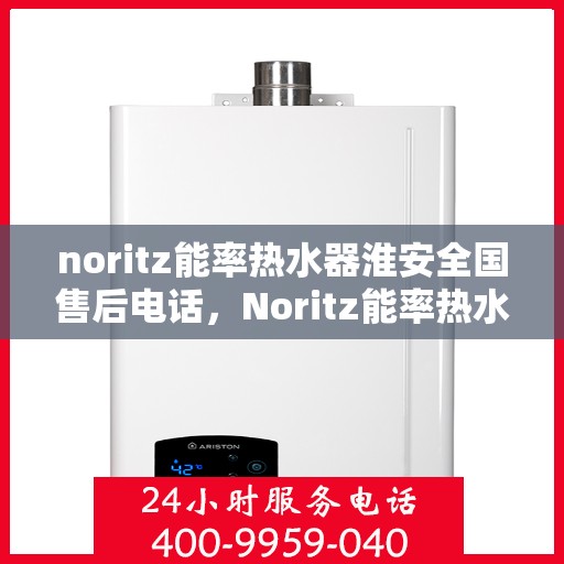 noritz能率热水器淮安全国售后电话，Noritz能率热水器淮安售后服务热线及全国售后电话全攻略