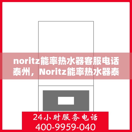 noritz能率热水器客服电话泰州，Noritz能率热水器泰州客服热线及售后支持指南