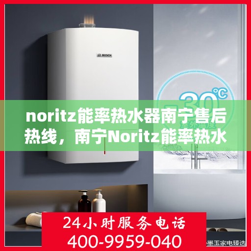 noritz能率热水器南宁售后热线，南宁Noritz能率热水器售后热线及维修服务指南