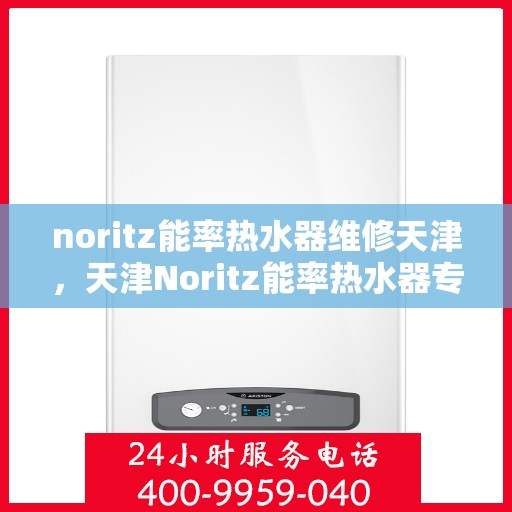 noritz能率热水器维修天津，天津Noritz能率热水器专业维修服务