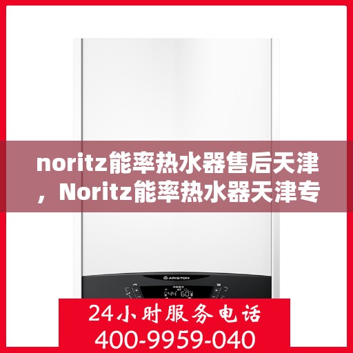 noritz能率热水器售后天津，Noritz能率热水器天津专业售后服务指南