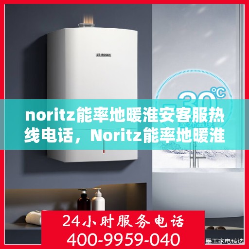 noritz能率地暖淮安客服热线电话，Noritz能率地暖淮安客服热线电话全解析
