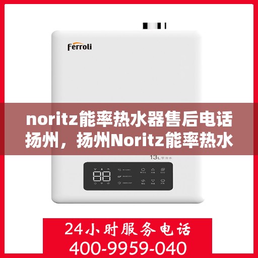 noritz能率热水器售后电话扬州，扬州Noritz能率热水器售后服务热线及维修指南