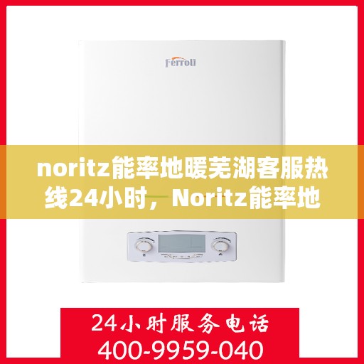 noritz能率地暖芜湖客服热线24小时，Noritz能率地暖全天候客服热线，贴心服务芜湖地区用户