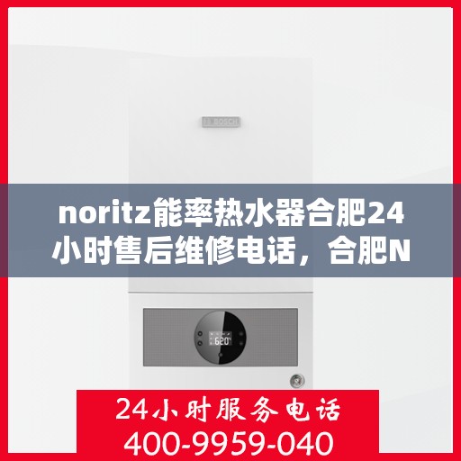 noritz能率热水器合肥24小时售后维修电话，合肥NORITZ能率热水器全天候售后维修服务热线公布
