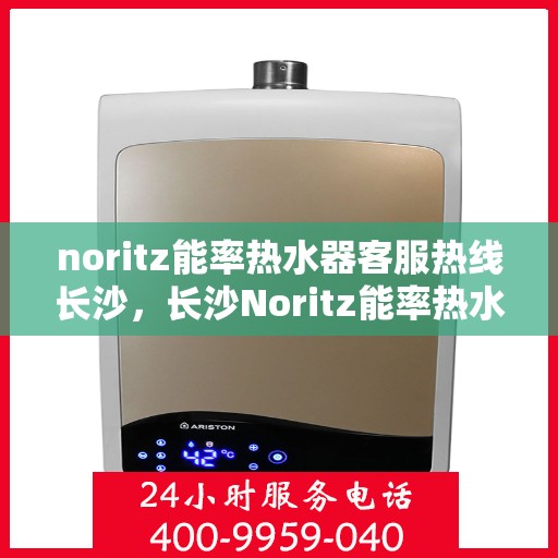 noritz能率热水器客服热线长沙，长沙Noritz能率热水器客服热线指南