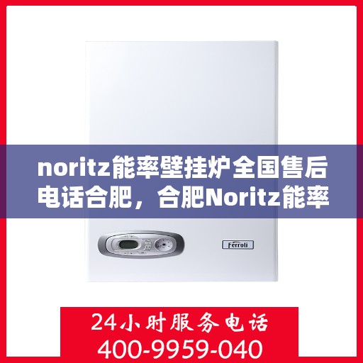 noritz能率壁挂炉全国售后电话合肥，合肥Noritz能率壁挂炉全国售后热线及服务指南