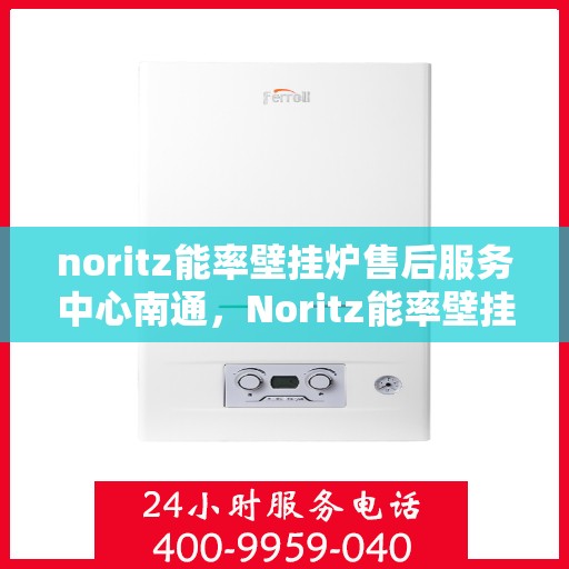 noritz能率壁挂炉售后服务中心南通，Noritz能率壁挂炉南通售后服务中心，专业维修，贴心服务