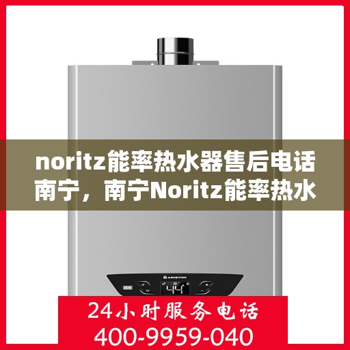 noritz能率热水器售后电话南宁，南宁Noritz能率热水器售后维修服务热线