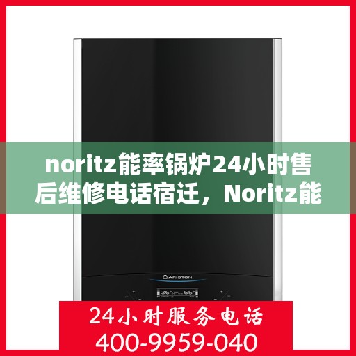 noritz能率锅炉24小时售后维修电话宿迁，Noritz能率锅炉宿迁售后维修热线全天候服务，专业解决锅炉故障