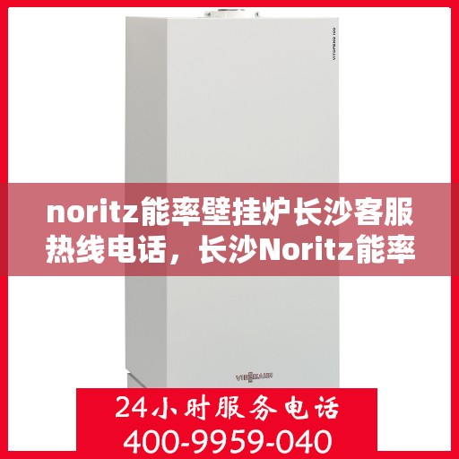 noritz能率壁挂炉长沙客服热线电话，长沙Noritz能率壁挂炉客服热线电话，专业支持与解决方案一站式服务