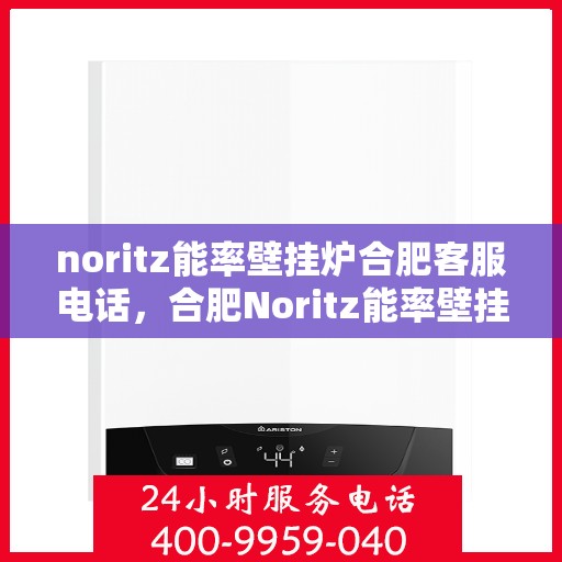 noritz能率壁挂炉合肥客服电话，合肥Noritz能率壁挂炉客服热线及售后支持