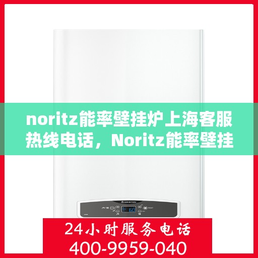 noritz能率壁挂炉上海客服热线电话，Noritz能率壁挂炉上海客服热线电话及售后服务指南
