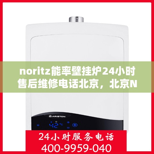 noritz能率壁挂炉24小时售后维修电话北京，北京Noritz能率壁挂炉全天候售后维修服务热线