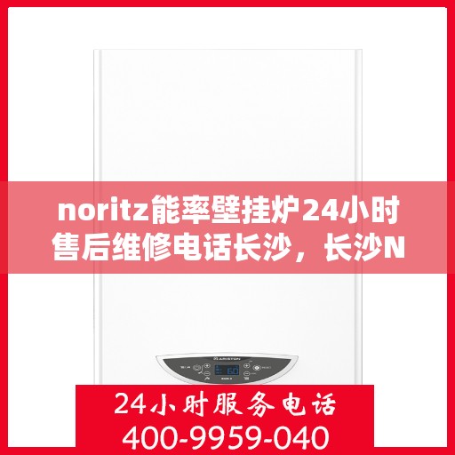 noritz能率壁挂炉24小时售后维修电话长沙，长沙Noritz能率壁挂炉全天候售后维修服务热线