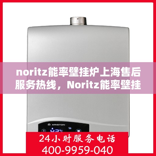 noritz能率壁挂炉上海售后服务热线，Noritz能率壁挂炉上海售后热线专业服务，为您的舒适生活保驾护航