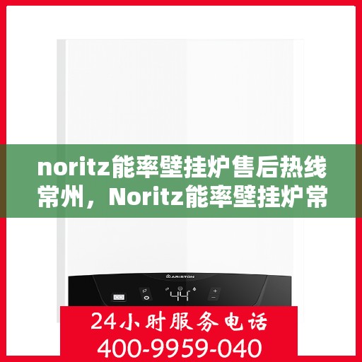 noritz能率壁挂炉售后热线常州，Noritz能率壁挂炉常州售后热线及服务全解析