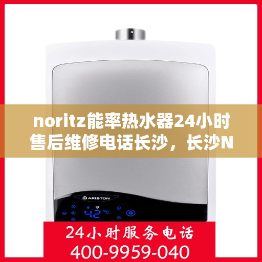 noritz能率热水器24小时售后维修电话长沙，长沙Noritz能率热水器全天候售后维修服务热线