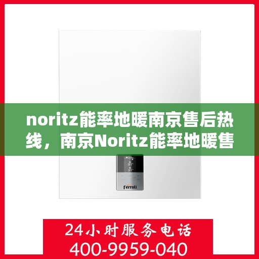 noritz能率地暖南京售后热线，南京Noritz能率地暖售后服务热线及解决指南