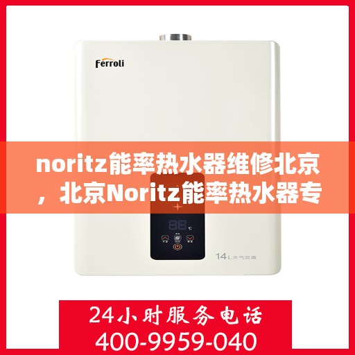 noritz能率热水器维修北京，北京Noritz能率热水器专业维修与保养服务