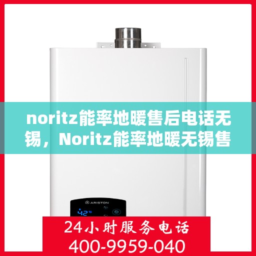 noritz能率地暖售后电话无锡，Noritz能率地暖无锡售后专线，专业解决地暖问题，贴心服务温暖您的家