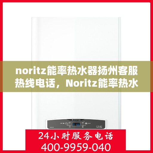 noritz能率热水器扬州客服热线电话，Noritz能率热水器扬州客服热线全攻略，专业解答，贴心服务