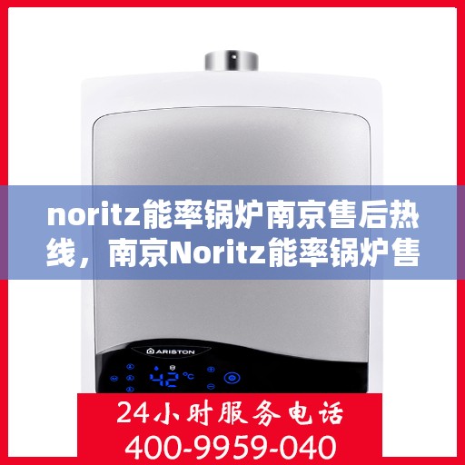 noritz能率锅炉南京售后热线，南京Noritz能率锅炉售后热线及维修服务指南