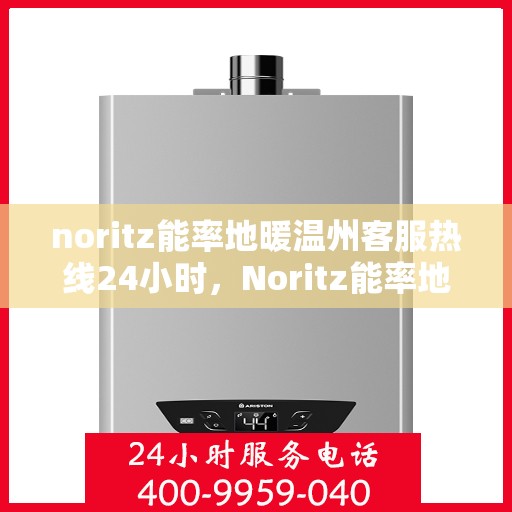 noritz能率地暖温州客服热线24小时，Noritz能率地暖温州全天候客服热线，温暖连接每一刻