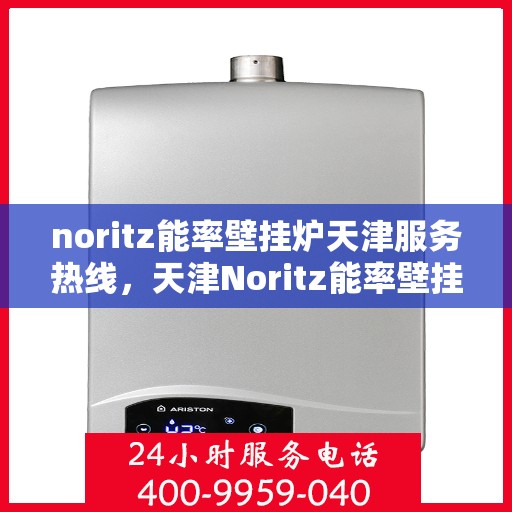 noritz能率壁挂炉天津服务热线，天津Noritz能率壁挂炉服务热线，专业维修与技术支持团队为您解答疑惑