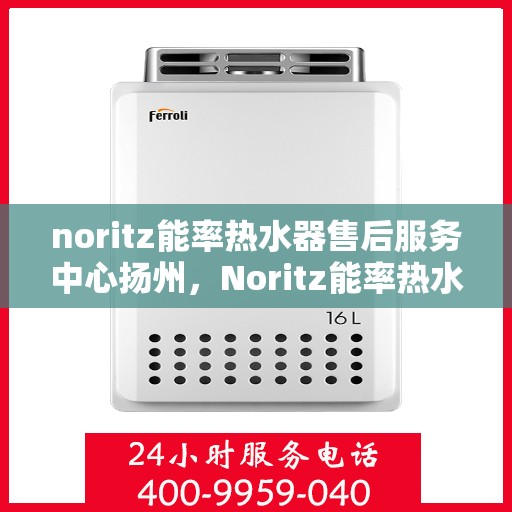 noritz能率热水器售后服务中心扬州，Noritz能率热水器扬州售后服务中心，专业维修，贴心服务