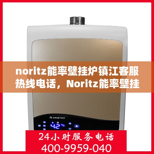 noritz能率壁挂炉镇江客服热线电话，Noritz能率壁挂炉镇江客服热线全攻略，快速解决您的疑问与需求