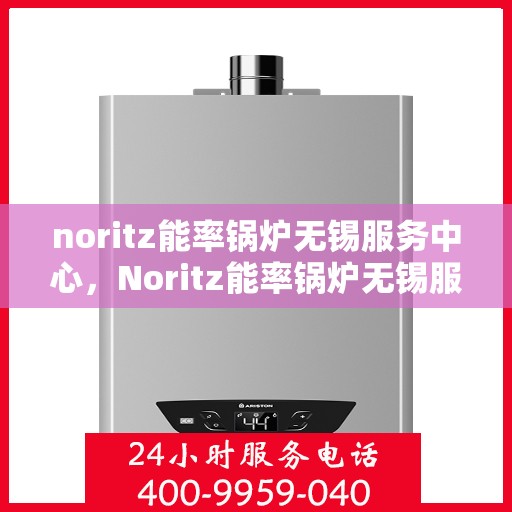 noritz能率锅炉无锡服务中心，Noritz能率锅炉无锡服务中心，专业维护与高效运行的保障