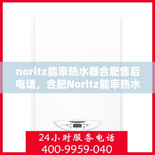 noritz能率热水器合肥售后电话，合肥Noritz能率热水器售后电话及服务一览