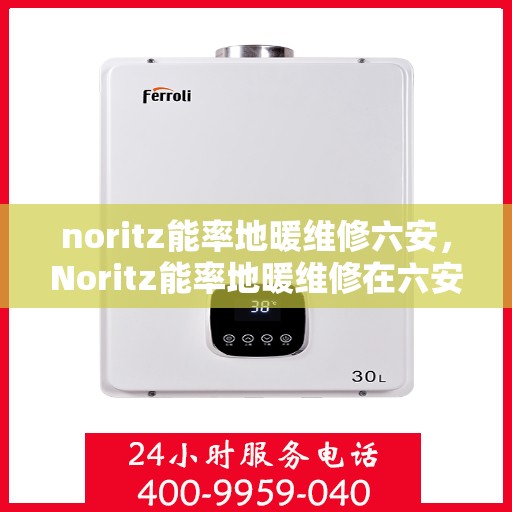 noritz能率地暖维修六安，Noritz能率地暖维修在六安，专业解决方案与服务质量