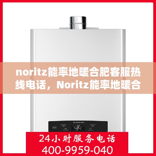 noritz能率地暖合肥客服热线电话，Noritz能率地暖合肥客服热线全解析