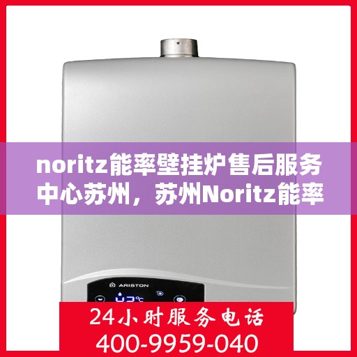 noritz能率壁挂炉售后服务中心苏州，苏州Noritz能率壁挂炉售后服务中心，专业维修，贴心服务