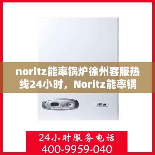 noritz能率锅炉徐州客服热线24小时，Noritz能率锅炉徐州全天候客服热线，贴心服务随时在线