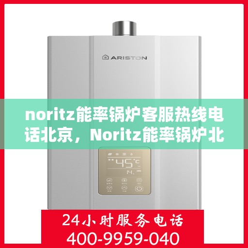 noritz能率锅炉客服热线电话北京，Noritz能率锅炉北京客服热线电话及售后支持全攻略