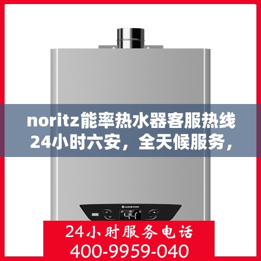 noritz能率热水器客服热线24小时六安，全天候服务，Noritz能率热水器六安客服热线24小时在线